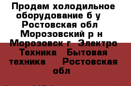 Продам холодильное оборудование б/у. - Ростовская обл., Морозовский р-н, Морозовск г. Электро-Техника » Бытовая техника   . Ростовская обл.